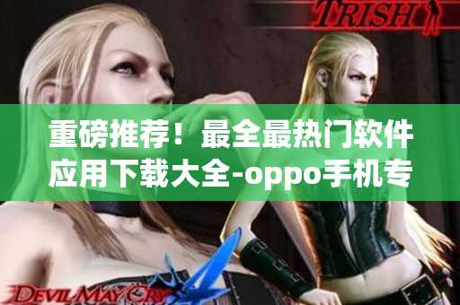 重磅推薦！最全最熱門(mén)軟件應(yīng)用下載大全-oppo手機(jī)專屬！