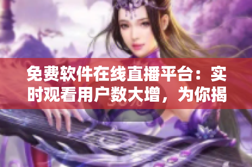 免費(fèi)軟件在線直播平臺(tái)：實(shí)時(shí)觀看用戶數(shù)大增，為你揭秘技術(shù)背后的故事！