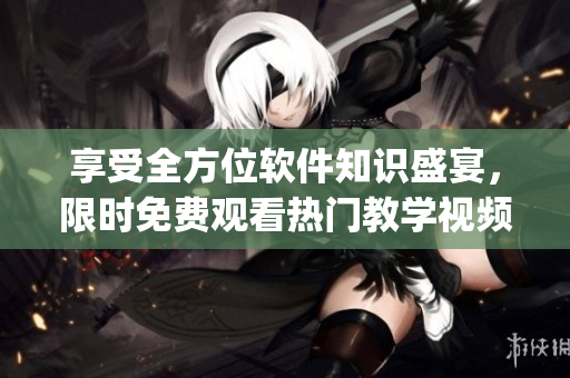 享受全方位軟件知識(shí)盛宴，限時(shí)免費(fèi)觀看熱門教學(xué)視頻的App現(xiàn)已推出！
