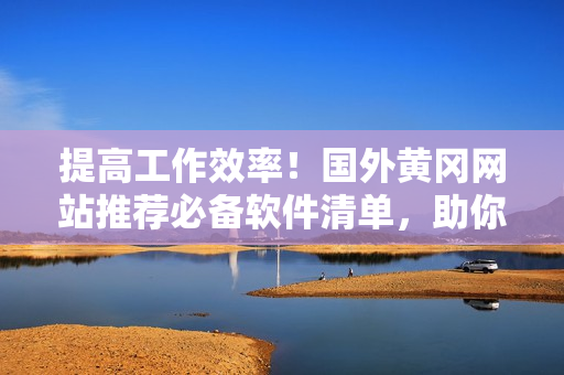 提高工作效率！國外黃岡網(wǎng)站推薦必備軟件清單，助你輕松應(yīng)對工作難題！