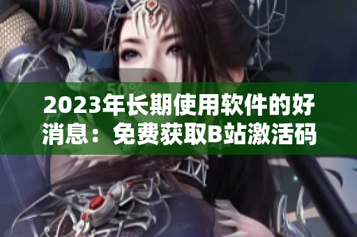 2023年長(zhǎng)期使用軟件的好消息：免費(fèi)獲取B站激活碼！