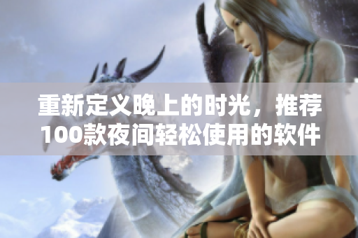 重新定義晚上的時光，推薦100款夜間輕松使用的軟件應(yīng)用！