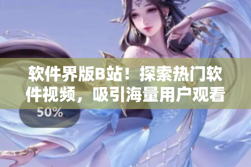 軟件界版B站！探索熱門軟件視頻，吸引海量用戶觀看的秘籍