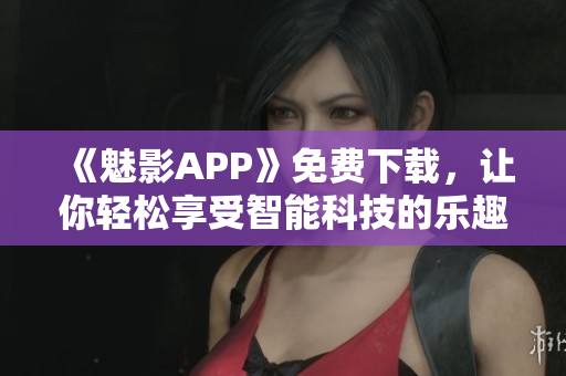 《魅影APP》免費(fèi)下載，讓你輕松享受智能科技的樂趣！——軟件推薦