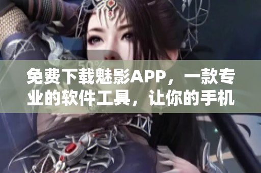 免費(fèi)下載魅影APP，一款專業(yè)的軟件工具，讓你的手機(jī)體驗(yàn)更流暢！