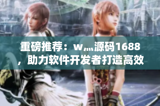 重磅推薦：w灬源碼1688，助力軟件開(kāi)發(fā)者打造高效穩(wěn)定的應(yīng)用系統(tǒng)