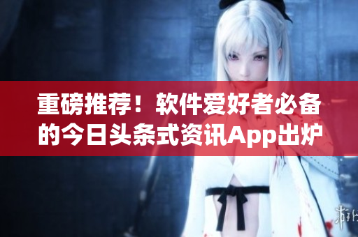 重磅推薦！軟件愛好者必備的今日頭條式資訊App出爐！