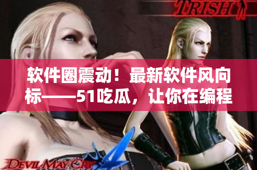 軟件圈震動(dòng)！最新軟件風(fēng)向標(biāo)——51吃瓜，讓你在編程世界中暢食瓜類資訊！