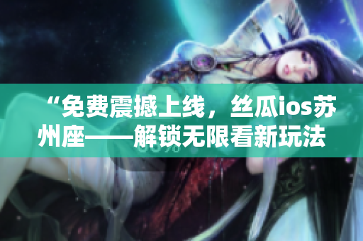 “免費(fèi)震撼上線，絲瓜ios蘇州座——解鎖無限看新玩法！”