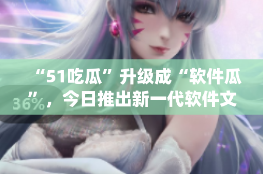 “51吃瓜”升級成“軟件瓜”，今日推出新一代軟件文化潮流App！