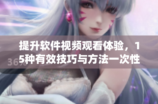 提升軟件視頻觀看體驗(yàn)，15種有效技巧與方法一次性get！