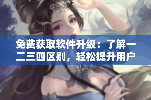 免費(fèi)獲取軟件升級(jí)：了解一二三四區(qū)別，輕松提升用戶體驗(yàn)