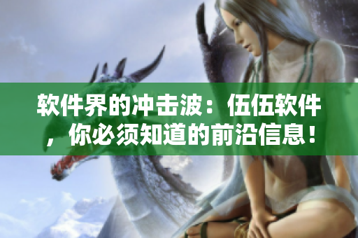 軟件界的沖擊波：伍伍軟件，你必須知道的前沿信息！