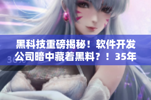 黑科技重磅揭秘！軟件開發(fā)公司暗中藏著黑料？！35年老程序員跨界爆料！