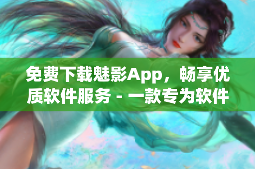 免費(fèi)下載魅影App，暢享優(yōu)質(zhì)軟件服務(wù) - 一款專為軟件應(yīng)用而生的綜合平臺(tái)