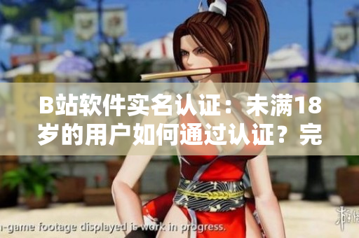 B站軟件實名認證：未滿18歲的用戶如何通過認證？完全指南！