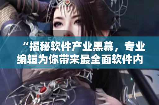 “揭秘軟件產(chǎn)業(yè)黑幕，專業(yè)編輯為你帶來最全面軟件內(nèi)幕報(bào)道”