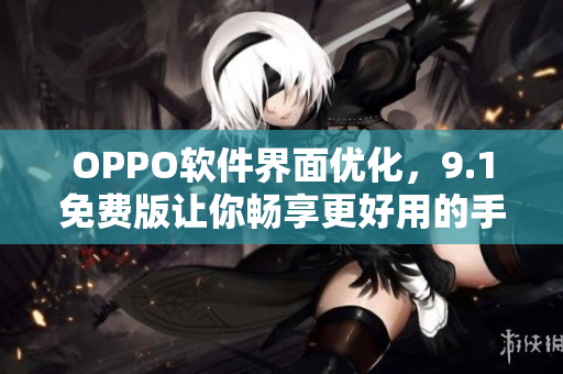 OPPO軟件界面優(yōu)化，9.1免費版讓你暢享更好用的手機應用