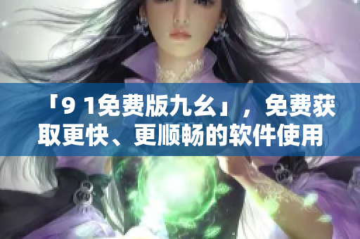「9 1免費(fèi)版九幺」，免費(fèi)獲取更快、更順暢的軟件使用體驗(yàn)！