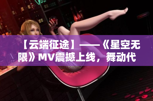 【云端征途】——《星空無(wú)限》MV震撼上線，舞動(dòng)代碼風(fēng)華！