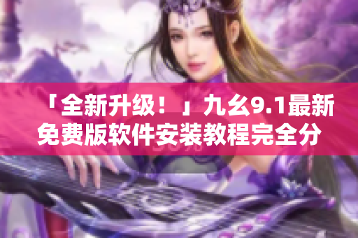 「全新升級(jí)！」九幺9.1最新免費(fèi)版軟件安裝教程完全分享