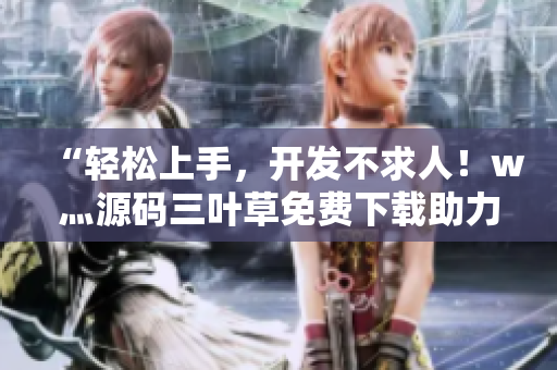 “輕松上手，開發(fā)不求人！w灬源碼三葉草免費(fèi)下載助力您的軟件開發(fā)之旅”