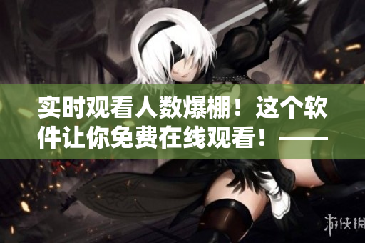 實(shí)時觀看人數(shù)爆棚！這個軟件讓你免費(fèi)在線觀看！——超值軟件推薦