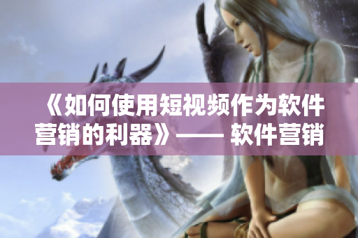 《如何使用短視頻作為軟件營銷的利器》—— 軟件營銷利器：短視頻