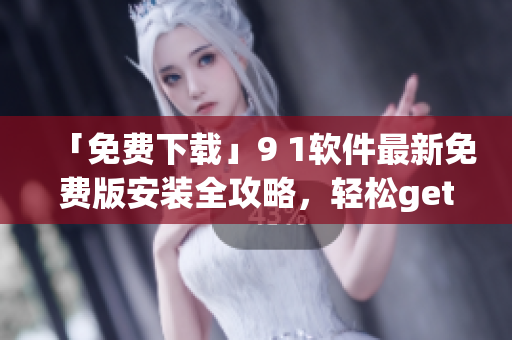 「免費(fèi)下載」9 1軟件最新免費(fèi)版安裝全攻略，輕松get贈(zèng)品及使用技巧