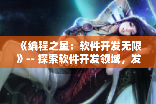 《編程之星：軟件開發(fā)無限》-- 探索軟件開發(fā)領(lǐng)域，發(fā)現(xiàn)編程之美！
