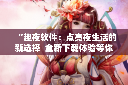 “趣夜軟件：點亮夜生活的新選擇  全新下載體驗等你來體驗！”
