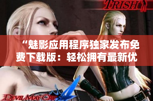 “魅影應(yīng)用程序獨家發(fā)布免費下載版：輕松擁有最新優(yōu)質(zhì)軟件資源”