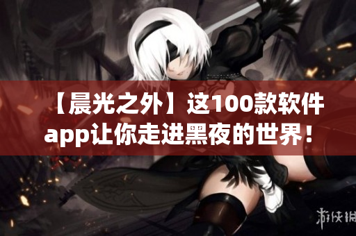 【晨光之外】這100款軟件app讓你走進(jìn)黑夜的世界！