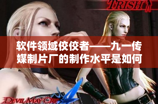 軟件領(lǐng)域佼佼者——九一傳媒制片廠的制作水平是如何煉成的？