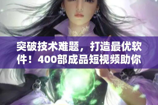 突破技術(shù)難題，打造最優(yōu)軟件！400部成品短視頻助你成功！