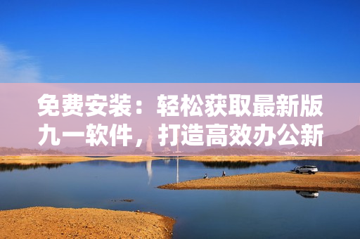 免費(fèi)安裝：輕松獲取最新版九一軟件，打造高效辦公新體驗(yàn)！