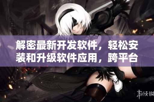 解密最新開發(fā)軟件，輕松安裝和升級軟件應(yīng)用，跨平臺使用更簡單
