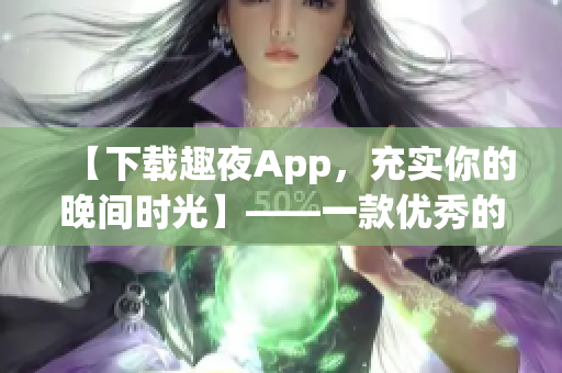 【下載趣夜App，充實你的晚間時光】——一款優(yōu)秀的軟件推薦