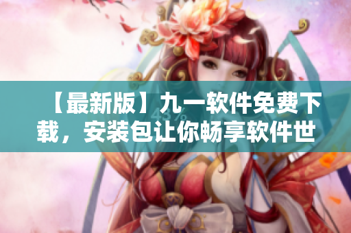 【最新版】九一軟件免費(fèi)下載，安裝包讓你暢享軟件世界