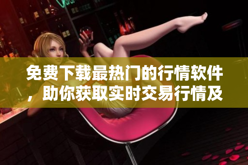 免費(fèi)下載最熱門的行情軟件，助你獲取實(shí)時交易行情及市場動態(tài)