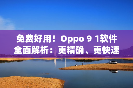免費(fèi)好用！Oppo 9 1軟件全面解析：更精確、更快速、更人性化
