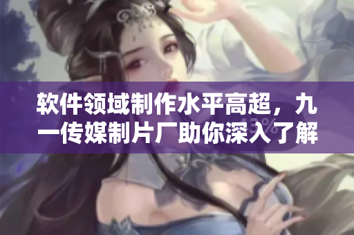 軟件領(lǐng)域制作水平高超，九一傳媒制片廠助你深入了解最新技術(shù)