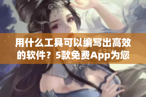 用什么工具可以編寫出高效的軟件？5款免費(fèi)App為您提供完美解決方案！