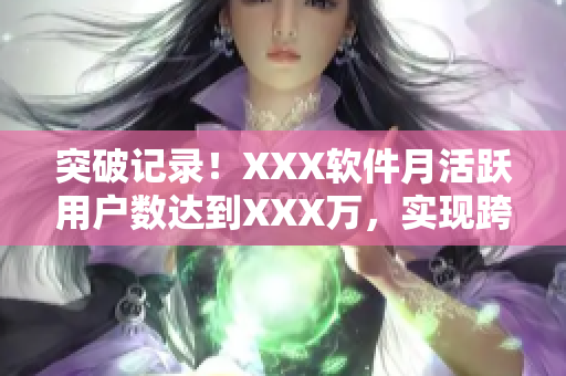 突破記錄！XXX軟件月活躍用戶數(shù)達到XXX萬，實現(xiàn)跨越式增長