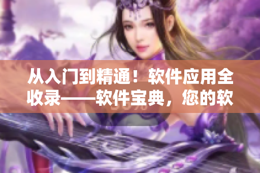 從入門到精通！軟件應(yīng)用全收錄——軟件寶典，您的軟件知識庫！