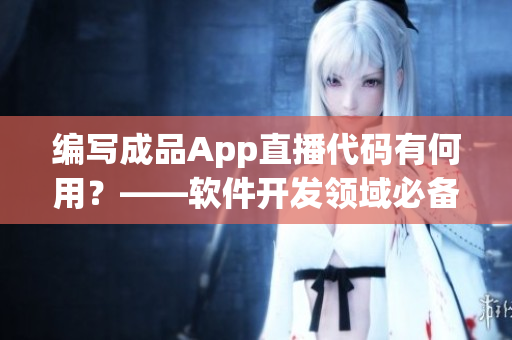 編寫成品App直播代碼有何用？——軟件開發(fā)領(lǐng)域必備技能