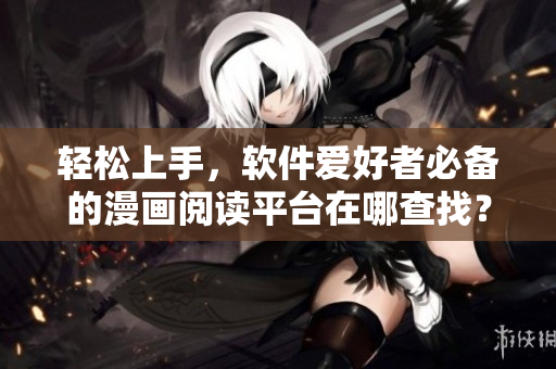 輕松上手，軟件愛好者必備的漫畫閱讀平臺在哪查找？