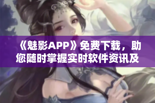 《魅影APP》免費(fèi)下載，助您隨時掌握實(shí)時軟件資訊及開發(fā)技巧！