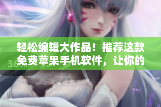 輕松編輯大作品！推薦這款免費(fèi)蘋果手機(jī)軟件，讓你的寫作更順暢