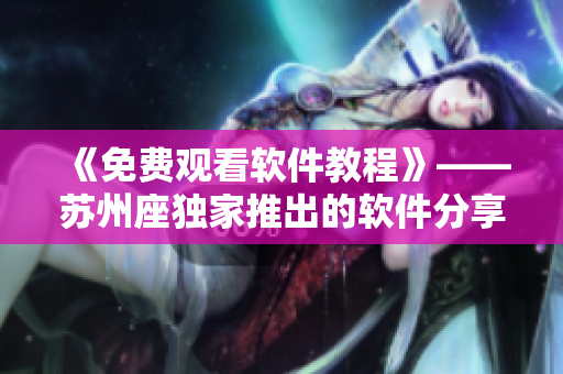 《免費觀看軟件教程》——蘇州座獨家推出的軟件分享平臺 《免費觀看軟件教程》——蘇州座獨家推出的軟件分享平臺